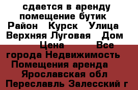 сдается в аренду помещение бутик › Район ­ Курск › Улица ­ Верхняя Луговая › Дом ­ 13 › Цена ­ 500 - Все города Недвижимость » Помещения аренда   . Ярославская обл.,Переславль-Залесский г.